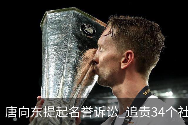 唐向东提起名誉诉讼 追责34个社交账号