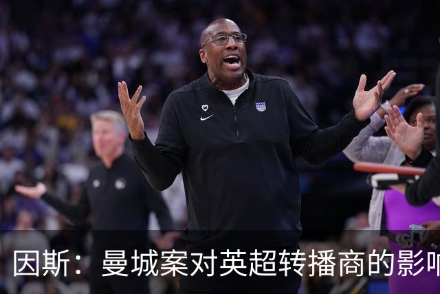 因斯：曼城案对英超转播商的影响难以想象，呼吁严惩以震慑其他球队