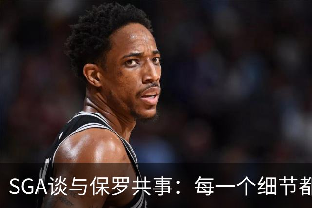 SGA谈与保罗共事：每一个细节都为比赛而生